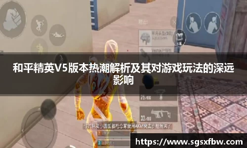 和平精英V5版本热潮解析及其对游戏玩法的深远影响