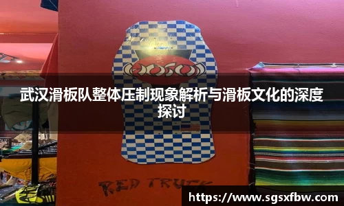 武汉滑板队整体压制现象解析与滑板文化的深度探讨