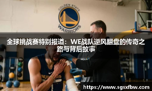 全球挑战赛特别报道：WE战队逆风翻盘的传奇之路与背后故事