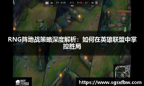 RNG阵地战策略深度解析：如何在英雄联盟中掌控胜局