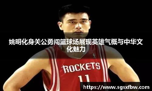 姚明化身关公勇闯篮球场展现英雄气概与中华文化魅力