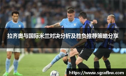 拉齐奥与国际米兰对决分析及胜负推荐策略分享