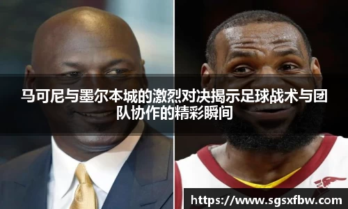 马可尼与墨尔本城的激烈对决揭示足球战术与团队协作的精彩瞬间