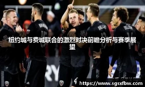 纽约城与费城联合的激烈对决前瞻分析与赛季展望