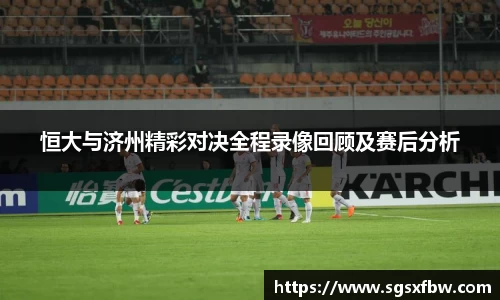 恒大与济州精彩对决全程录像回顾及赛后分析