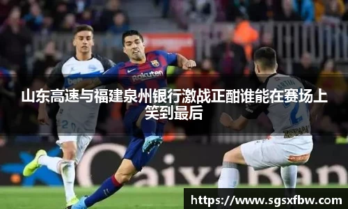 山东高速与福建泉州银行激战正酣谁能在赛场上笑到最后